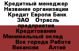 Кредитный менеджер › Название организации ­ Кредит Европа Банк, ЗАО › Отрасль предприятия ­ Кредитование › Минимальный оклад ­ 30 000 - Все города Работа » Вакансии   . Алтай респ.